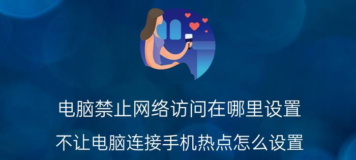 电脑禁止网络访问在哪里设置 不让电脑连接手机热点怎么设置？